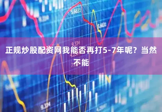 正规炒股配资网我能否再打5-7年呢?当然不能