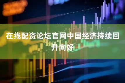 在线配资论坛官网中国经济持续回升向好