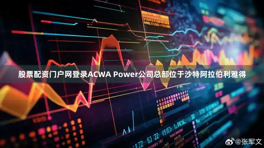 股票配资门户网登录ACWA Power公司总部位于沙特阿拉伯利雅得