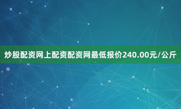 炒股配资网上配资配资网最低报价240.00元/公斤