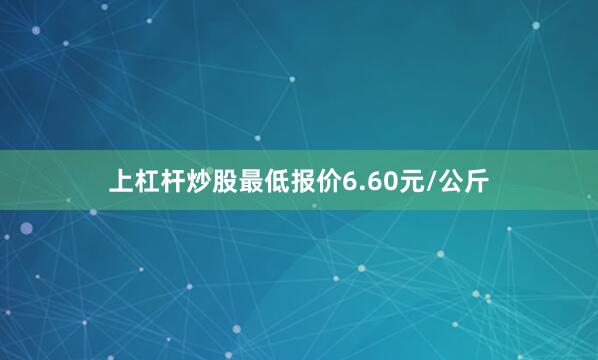 上杠杆炒股最低报价6.60元/公斤