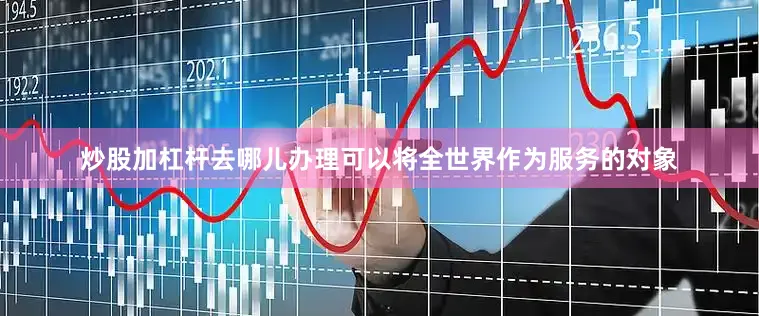 炒股加杠杆去哪儿办理可以将全世界作为服务的对象
