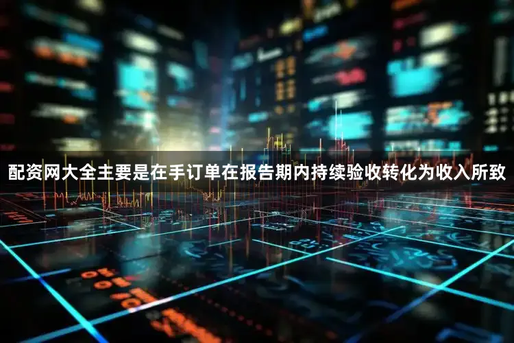 配资网大全主要是在手订单在报告期内持续验收转化为收入所致