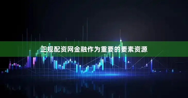 正规配资网金融作为重要的要素资源