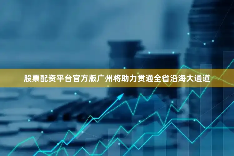 股票配资平台官方版广州将助力贯通全省沿海大通道