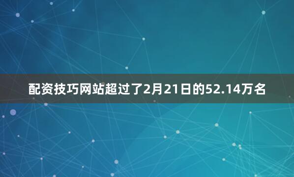 配资技巧网站超过了2月21日的52.14万名