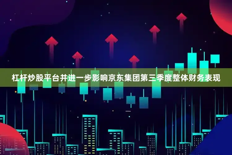 杠杆炒股平台并进一步影响京东集团第三季度整体财务表现