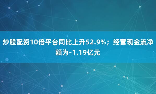 炒股配资10倍平台同比上升52.9%；经营现金流净额为-1.19亿元