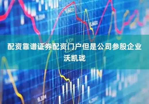 配资靠谱证券配资门户但是公司参股企业沃凯珑