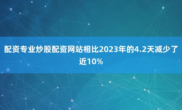 配资专业炒股配资网站相比2023年的4.2天减少了近10%