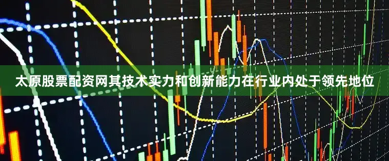 太原股票配资网其技术实力和创新能力在行业内处于领先地位