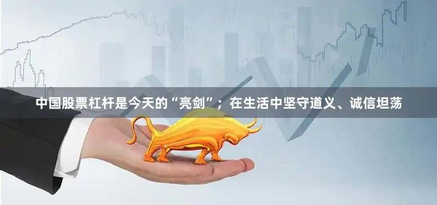 中国股票杠杆是今天的“亮剑”；在生活中坚守道义、诚信坦荡