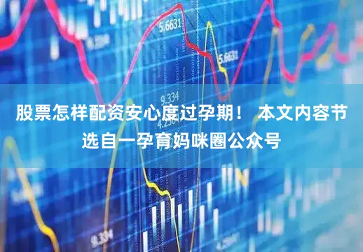 股票怎样配资安心度过孕期！ 本文内容节选自一孕育妈咪圈公众号