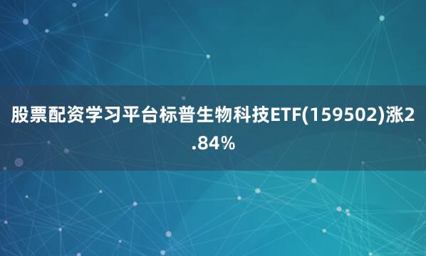 股票配资学习平台标普生物科技ETF(159502)涨2.84%