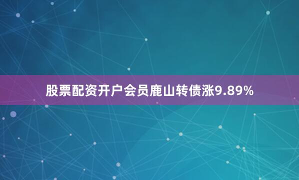 股票配资开户会员鹿山转债涨9.89%