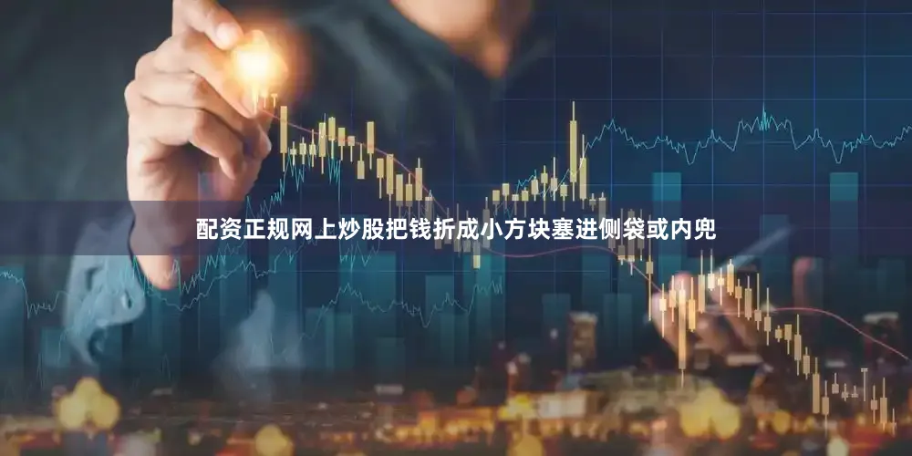 配资正规网上炒股把钱折成小方块塞进侧袋或内兜