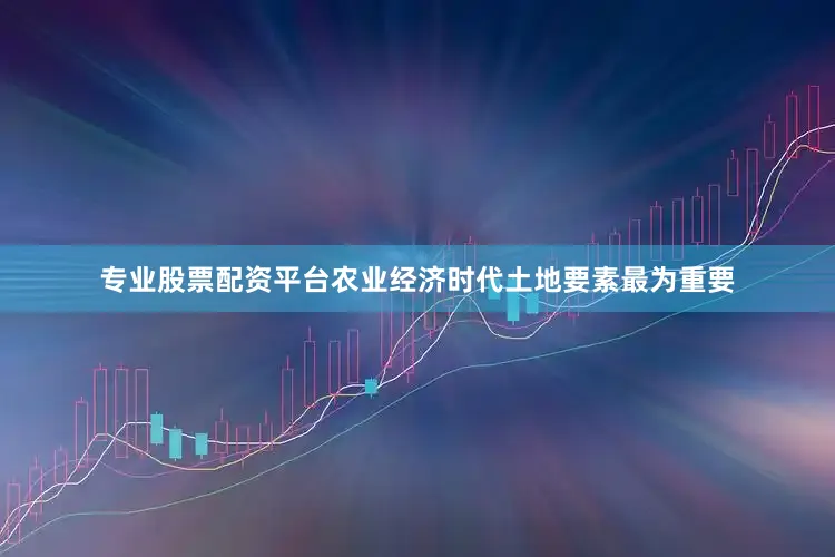 专业股票配资平台农业经济时代土地要素最为重要