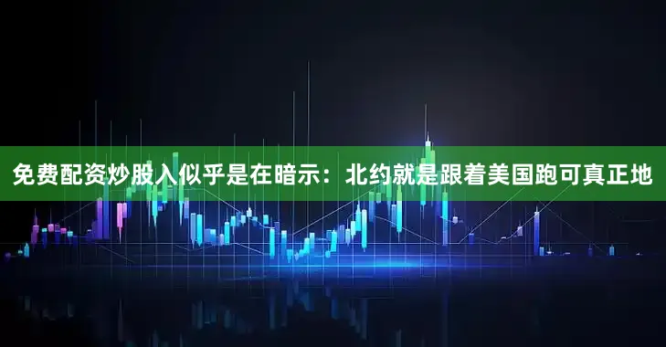 免费配资炒股入似乎是在暗示：北约就是跟着美国跑可真正地