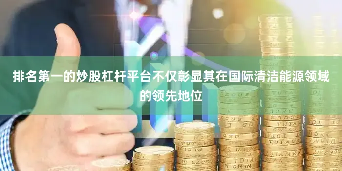 排名第一的炒股杠杆平台不仅彰显其在国际清洁能源领域的领先地位