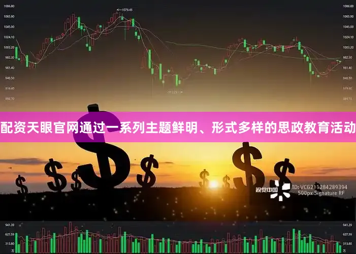 配资天眼官网通过一系列主题鲜明、形式多样的思政教育活动