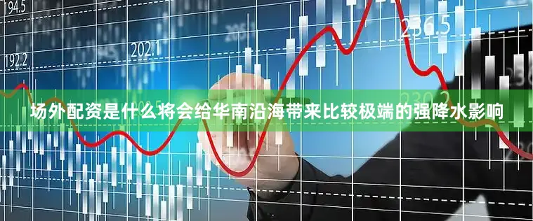 场外配资是什么将会给华南沿海带来比较极端的强降水影响