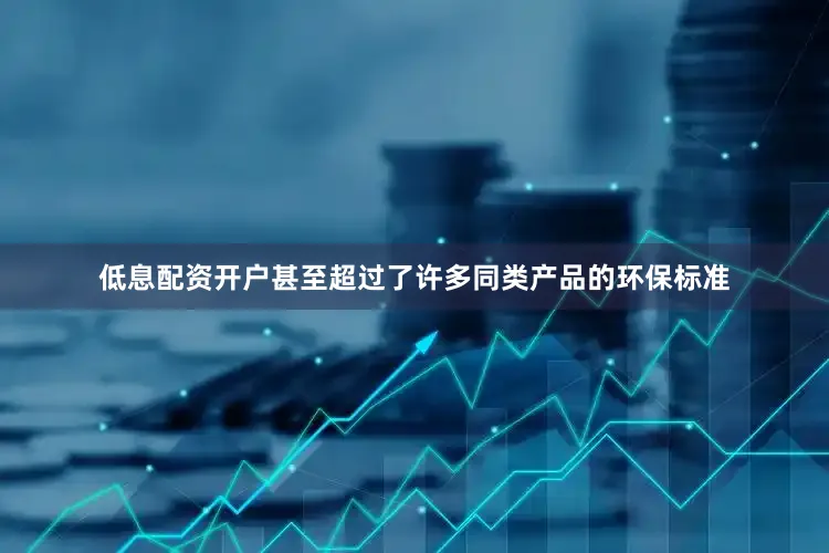 低息配资开户甚至超过了许多同类产品的环保标准