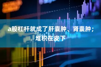 a股杠杆就成了肝囊肿、肾囊肿；堆积在皮下