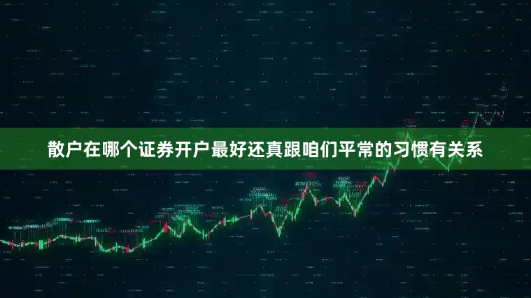 散户在哪个证券开户最好还真跟咱们平常的习惯有关系