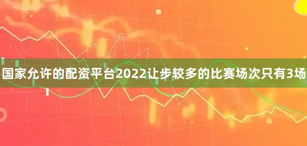 国家允许的配资平台2022让步较多的比赛场次只有3场