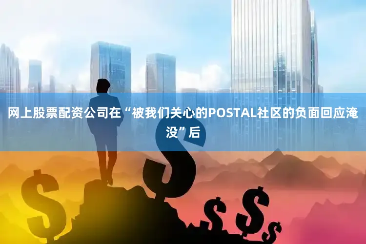 网上股票配资公司在“被我们关心的POSTAL社区的负面回应淹没”后
