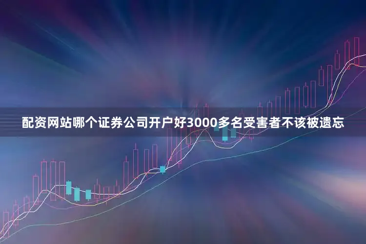 配资网站哪个证券公司开户好3000多名受害者不该被遗忘
