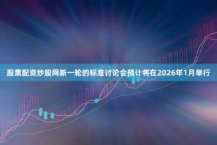 股票配资炒股网新一轮的标准讨论会预计将在2026年1月举行