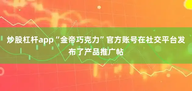 炒股杠杆app“金帝巧克力”官方账号在社交平台发布了产品推广帖
