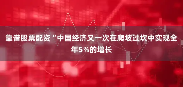 靠谱股票配资　　“中国经济又一次在爬坡过坎中实现全年5%的增长